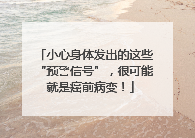 小心身体发出的这些“预警信号”，很可能就是癌前病变！