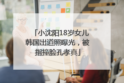 小沈阳18岁女儿韩国出道照曝光，被指撞脸孔孝真