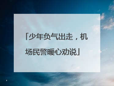 少年负气出走，机场民警暖心劝说