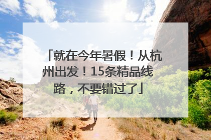 就在今年暑假！从杭州出发！15条精品线路，不要错过了