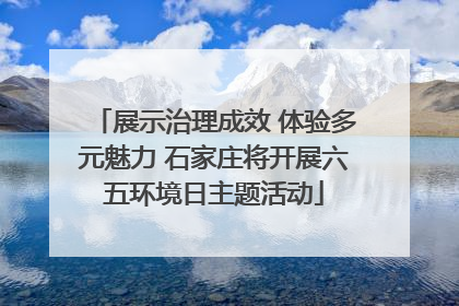 展示治理成效 体验多元魅力 石家庄将开展六五环境日主题活动