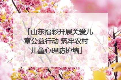 山东福彩开展关爱儿童公益行动 筑牢农村儿童心理防护墙