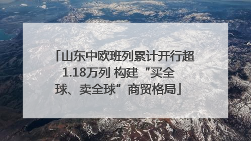 山东中欧班列累计开行超1.18万列 构建“买全球、卖全球”商贸格局