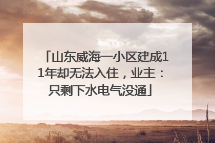 山东威海一小区建成11年却无法入住，业主：只剩下水电气没通