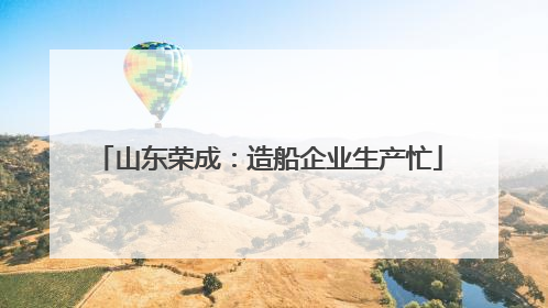 山东荣成：造船企业生产忙