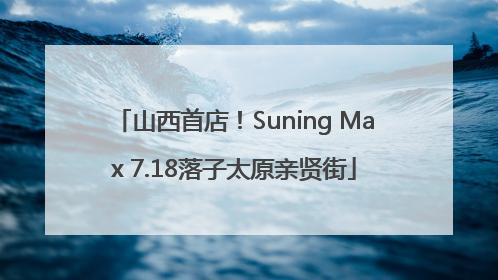 山西首店！Suning Max 7.18落子太原亲贤街