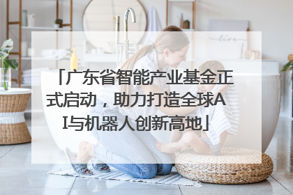 广东省智能产业基金正式启动，助力打造全球AI与机器人创新高地