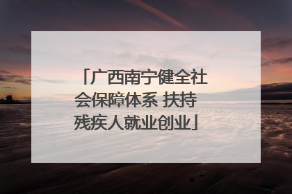 广西南宁健全社会保障体系 扶持残疾人就业创业