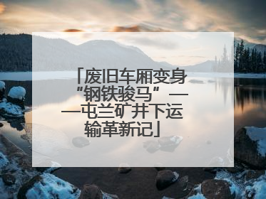 废旧车厢变身“钢铁骏马”——屯兰矿井下运输革新记