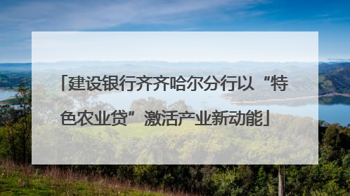 建设银行齐齐哈尔分行以“特色农业贷”激活产业新动能