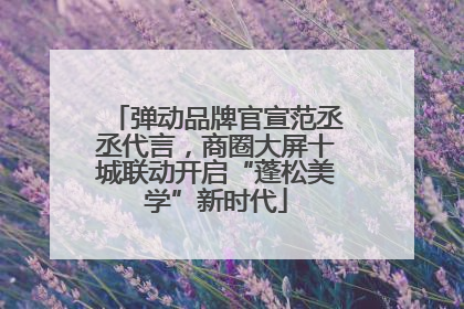 弹动品牌官宣范丞丞代言，商圈大屏十城联动开启“蓬松美学”新时代