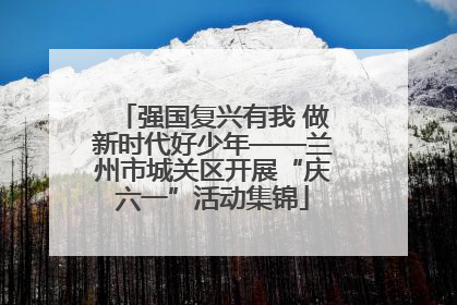 强国复兴有我 做新时代好少年——兰州市城关区开展“庆六一”活动集锦