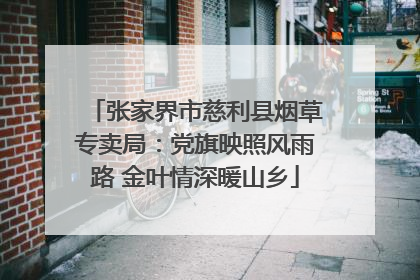 张家界市慈利县烟草专卖局：党旗映照风雨路 金叶情深暖山乡