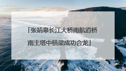 张靖皋长江大桥南航道桥南主塔中横梁成功合龙