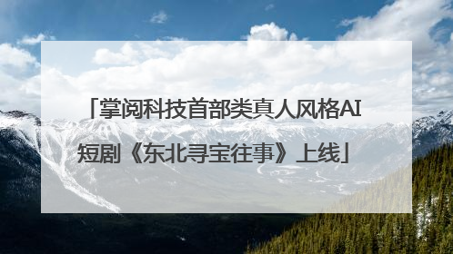 掌阅科技首部类真人风格AI短剧《东北寻宝往事》上线