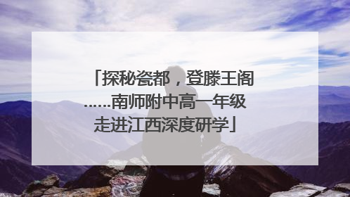 探秘瓷都，登滕王阁……南师附中高一年级走进江西深度研学