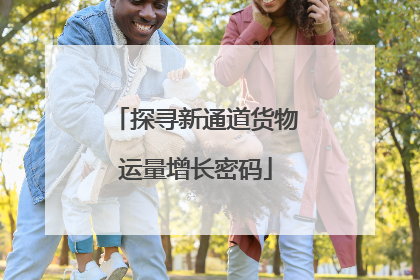 探寻新通道货物运量增长密码