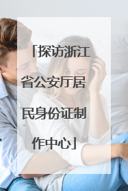探访浙江省公安厅居民身份证制作中心