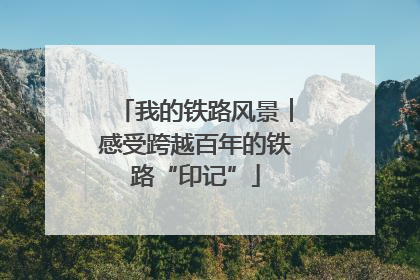 我的铁路风景︱感受跨越百年的铁路“印记”