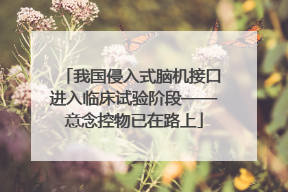 我国侵入式脑机接口进入临床试验阶段——意念控物已在路上