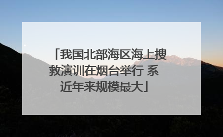 我国北部海区海上搜救演训在烟台举行 系近年来规模最大