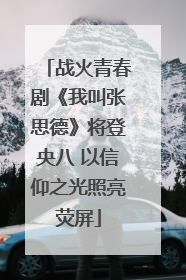 战火青春剧《我叫张思德》将登央八 以信仰之光照亮荧屏