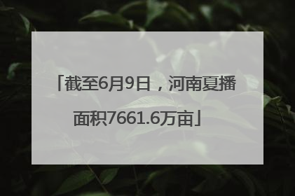 截至6月9日，河南夏播面积7661.6万亩