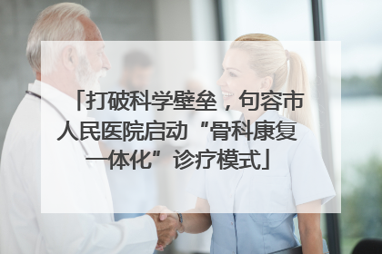 打破科学壁垒，句容市人民医院启动“骨科康复一体化”诊疗模式