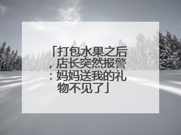 打包水果之后，店长突然报警：妈妈送我的礼物不见了