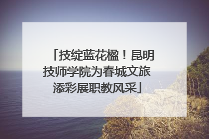 技绽蓝花楹！昆明技师学院为春城文旅添彩展职教风采