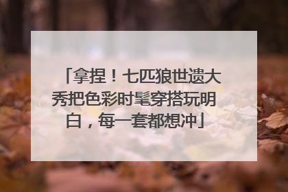 拿捏！七匹狼世遗大秀把色彩时髦穿搭玩明白，每一套都想冲