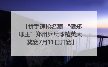 拼手速抢名额 “健郑球王”郑州乒乓球精英大奖赛7月11日开赛