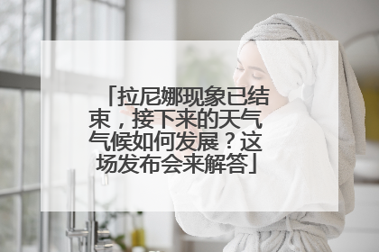 拉尼娜现象已结束，接下来的天气气候如何发展？这场发布会来解答