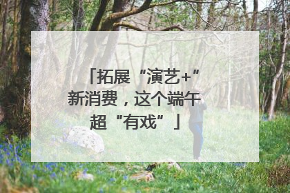 拓展“演艺+”新消费，这个端午超“有戏”