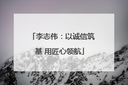李志伟：以诚信筑基 用匠心领航