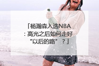 杨瀚森入选NBA：高光之后如何走好“以后的路”？
