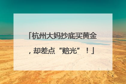杭州大妈抄底买黄金，却差点“赔光”！