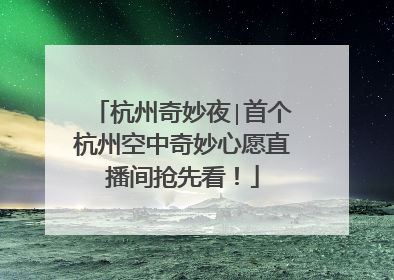 杭州奇妙夜∣首个杭州空中奇妙心愿直播间抢先看！