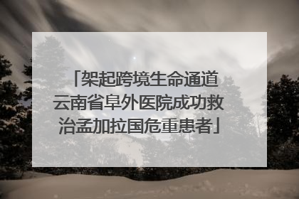架起跨境生命通道 云南省阜外医院成功救治孟加拉国危重患者