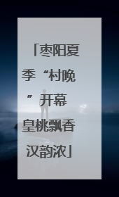 枣阳夏季“村晚”开幕 皇桃飘香汉韵浓