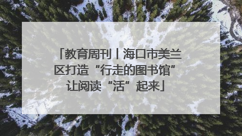 教育周刊丨海口市美兰区打造“行走的图书馆” 让阅读“活”起来