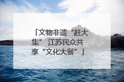 文物非遗“赶大集” 江苏民众共享“文化大餐”