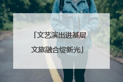 文艺演出进基层 文旅融合绽新光
