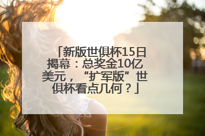 新版世俱杯15日揭幕：总奖金10亿美元，“扩军版”世俱杯看点几何？