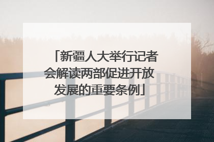 新疆人大举行记者会解读两部促进开放发展的重要条例