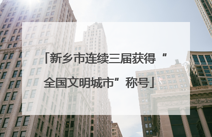 新乡市连续三届获得“全国文明城市”称号