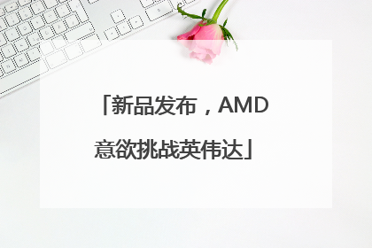 新品发布，AMD意欲挑战英伟达