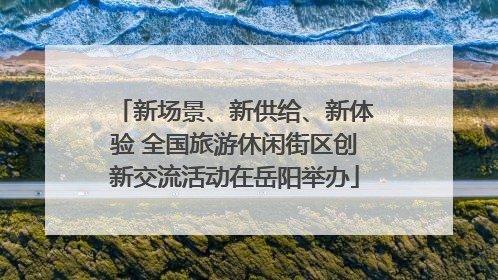 新场景、新供给、新体验 全国旅游休闲街区创新交流活动在岳阳举办