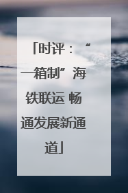 时评：“一箱制”海铁联运 畅通发展新通道