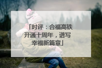 时评：合福高铁开通十周年，谱写幸福新篇章